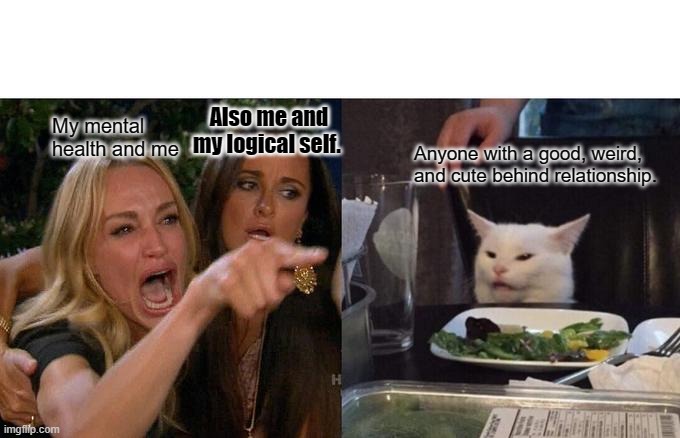 Relationships | Also me and my logical self. My mental health and me; Anyone with a good, weird, and cute behind relationship. | image tagged in memes,woman yelling at cat | made w/ Imgflip meme maker