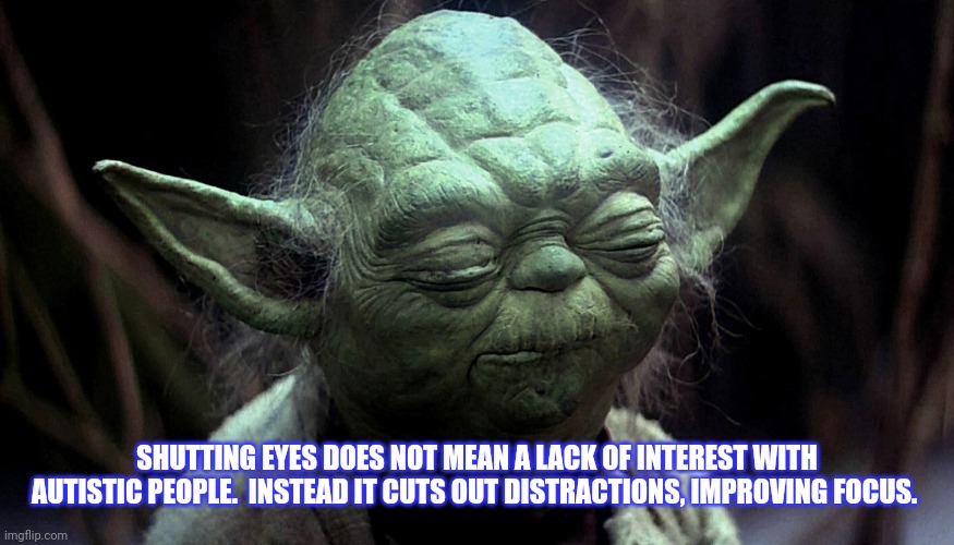 Eyes closed Yoda | SHUTTING EYES DOES NOT MEAN A LACK OF INTEREST WITH AUTISTIC PEOPLE.  INSTEAD IT CUTS OUT DISTRACTIONS, IMPROVING FOCUS. | image tagged in eyes closed yoda | made w/ Imgflip meme maker