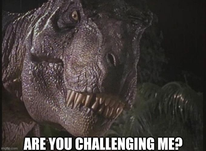 Rexy | ARE YOU CHALLENGING ME? | image tagged in rexy | made w/ Imgflip meme maker