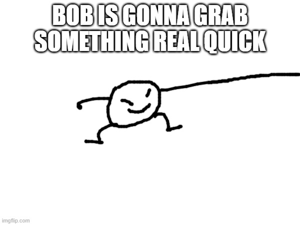 wonder what he'll get | BOB IS GONNA GRAB SOMETHING REAL QUICK | made w/ Imgflip meme maker