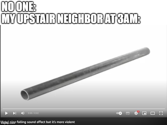 Neighbor at 3am | NO ONE:
MY UPSTAIR NEIGHBOR AT 3AM: | image tagged in fun | made w/ Imgflip meme maker