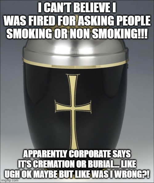 Ashes to Ashes | I CAN’T BELIEVE I WAS FIRED FOR ASKING PEOPLE SMOKING OR NON SMOKING!!! APPARENTLY CORPORATE SAYS IT’S CREMATION OR BURIAL… LIKE UGH OK MAYBE BUT LIKE WAS I WRONG?! | image tagged in urna | made w/ Imgflip meme maker