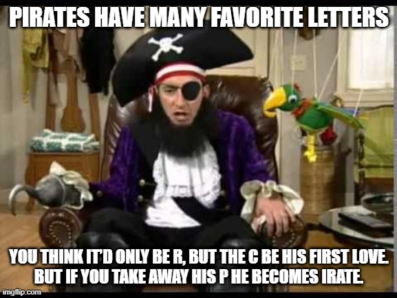 Pirate Letters | PIRATES HAVE MANY FAVORITE LETTERS; YOU THINK IT’D ONLY BE R, BUT THE C BE HIS FIRST LOVE.

BUT IF YOU TAKE AWAY HIS P HE BECOMES IRATE. | image tagged in patchy the pirate that's it | made w/ Imgflip meme maker