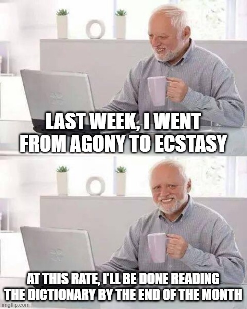 Diction | LAST WEEK, I WENT FROM AGONY TO ECSTASY; AT THIS RATE, I’LL BE DONE READING THE DICTIONARY BY THE END OF THE MONTH | image tagged in memes,hide the pain harold | made w/ Imgflip meme maker