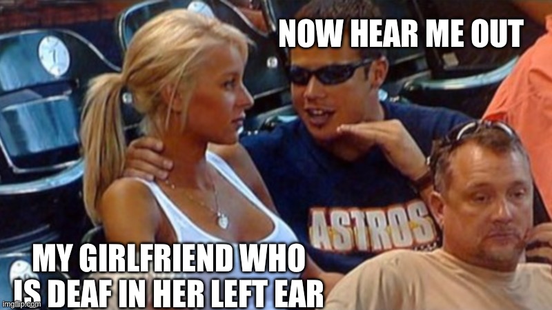 Mansplaining at its worst | NOW HEAR ME OUT MY GIRLFRIEND WHO IS DEAF IN HER LEFT EAR | image tagged in bro explaining,deaf | made w/ Imgflip meme maker