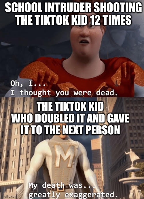 RIP The next person | SCHOOL INTRUDER SHOOTING THE TIKTOK KID 12 TIMES; THE TIKTOK KID WHO DOUBLED IT AND GAVE IT TO THE NEXT PERSON | image tagged in my death was greatly exaggerated,tiktok | made w/ Imgflip meme maker