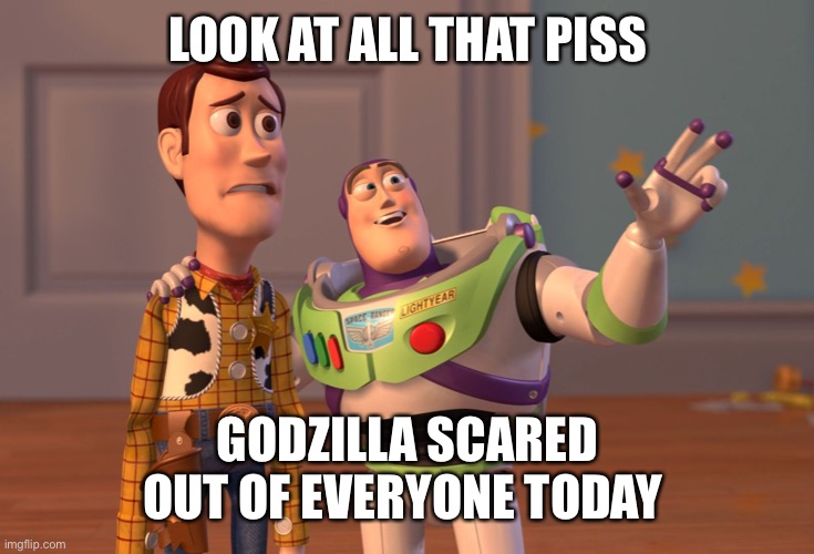 X, X Everywhere Meme | LOOK AT ALL THAT PISS GODZILLA SCARED OUT OF EVERYONE TODAY | image tagged in memes,x x everywhere | made w/ Imgflip meme maker