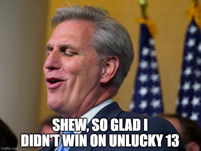 13 votes and counting | SHEW, SO GLAD I DIDN'T WIN ON UNLUCKY 13 | image tagged in kevin mccarthy | made w/ Imgflip meme maker