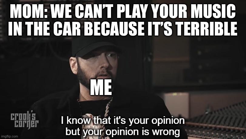 I know that it's your opinion, but your opinion is wrong | MOM: WE CAN’T PLAY YOUR MUSIC IN THE CAR BECAUSE IT’S TERRIBLE; ME | image tagged in i know that it's your opinion but your opinion is wrong | made w/ Imgflip meme maker