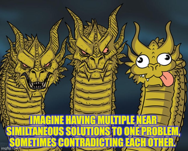 Multiple similtaneous thoughts | IMAGINE HAVING MULTIPLE NEAR SIMILTANEOUS SOLUTIONS TO ONE PROBLEM, SOMETIMES CONTRADICTING EACH OTHER. | image tagged in three-headed dragon | made w/ Imgflip meme maker