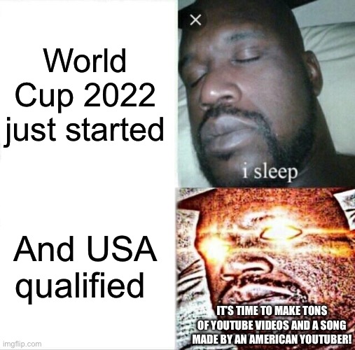 I’m always interested in World Cup cuz I’m German | World Cup 2022 just started; And USA qualified; IT’S TIME TO MAKE TONS OF YOUTUBE VIDEOS AND A SONG MADE BY AN AMERICAN YOUTUBER! | image tagged in memes,sleeping shaq | made w/ Imgflip meme maker