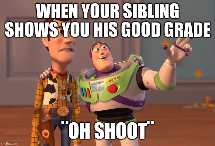 X, X Everywhere Meme | WHEN YOUR SIBLING SHOWS YOU HIS GOOD GRADE; ¨OH SHOOT¨ | image tagged in memes,x x everywhere | made w/ Imgflip meme maker