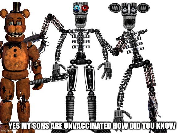 yes my sons are not vaccinated and they are perfectly healthy and happy | YES MY SONS ARE UNVACCINATED HOW DID YOU KNOW | image tagged in blank white template,fnaf | made w/ Imgflip meme maker