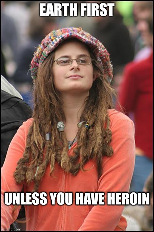 College Liberal | EARTH FIRST; UNLESS YOU HAVE HEROIN | image tagged in memes,college liberal | made w/ Imgflip meme maker