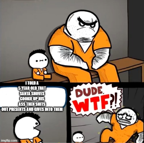 Surprised bulky prisoner | I TOLD A 5 YEAR OLD THAT SANTA SHOVES COOKIE UP HIS ASS THEN SHITS OUT PRESENTS AND GIVES INTO THEM | image tagged in surprised bulky prisoner | made w/ Imgflip meme maker