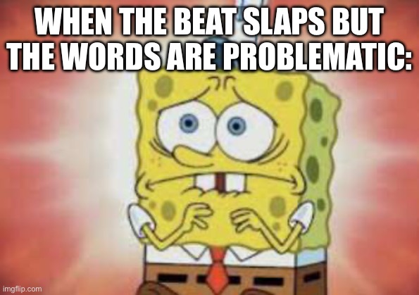Hmmmm | WHEN THE BEAT SLAPS BUT THE WORDS ARE PROBLEMATIC: | image tagged in nervous spongebob | made w/ Imgflip meme maker