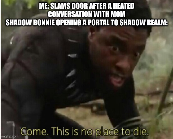 my other meme but fnaf version | ME: SLAMS DOOR AFTER A HEATED CONVERSATION WITH MOM
SHADOW BONNIE OPENING A PORTAL TO SHADOW REALM: | image tagged in come this is no place to die | made w/ Imgflip meme maker