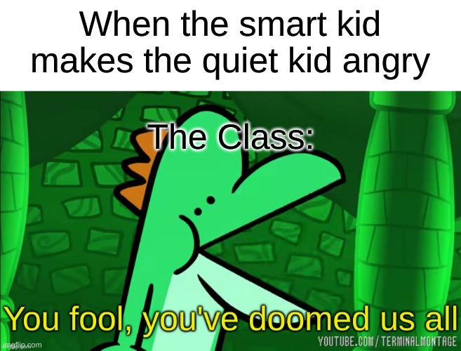 Run. | When the smart kid makes the quiet kid angry; The Class: | image tagged in you fool you've doomed us all,memes,oh wow are you actually reading these tags,barney will eat all of your delectable biscuits | made w/ Imgflip meme maker