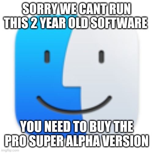 Finder | SORRY WE CANT RUN THIS 2 YEAR OLD SOFTWARE YOU NEED TO BUY THE PRO SUPER ALPHA VERSION | image tagged in finder | made w/ Imgflip meme maker