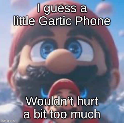 Yes I wanna act a little weird (what I mean is read the text) | I guess a little Gartic Phone; Wouldn’t hurt a bit too much | image tagged in mario high | made w/ Imgflip meme maker