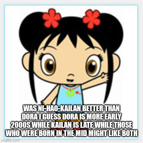 I honestly like both | WAS NI-HAO-KAILAN BETTER THAN DORA I GUESS DORA IS MORE EARLY 2000S WHILE KAILAN IS LATE WHILE THOSE WHO WERE BORN IN THE MID MIGHT LIKE BOTH | image tagged in ni-hao kai-lan,funny memes | made w/ Imgflip meme maker