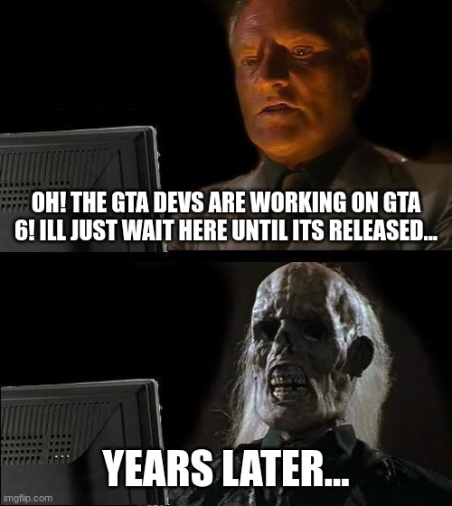 lol | OH! THE GTA DEVS ARE WORKING ON GTA 6! ILL JUST WAIT HERE UNTIL ITS RELEASED... YEARS LATER... | image tagged in memes,i'll just wait here | made w/ Imgflip meme maker