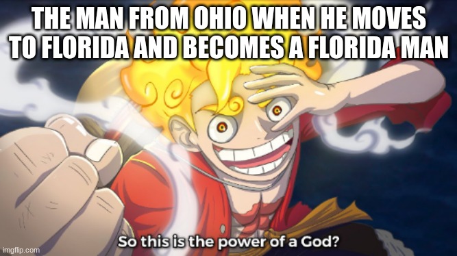 :O |  THE MAN FROM OHIO WHEN HE MOVES TO FLORIDA AND BECOMES A FLORIDA MAN | image tagged in so this is the power of a god | made w/ Imgflip meme maker