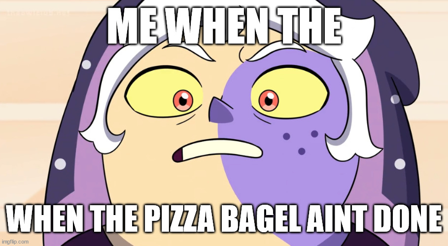 Collector bagels | ME WHEN THE; WHEN THE PIZZA BAGEL AINT DONE | image tagged in the owl house | made w/ Imgflip meme maker