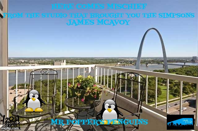 movies that might happen someday part 13 | HERE COMES MISCHIEF; FROM THE STUDIO THAT BROUGHT YOU THE SIMPSONS; JAMES MCAVOY; MR POPPER'S PENGUINS | image tagged in apartment patio,disney,20th century fox,penguins,reboot,fake | made w/ Imgflip meme maker