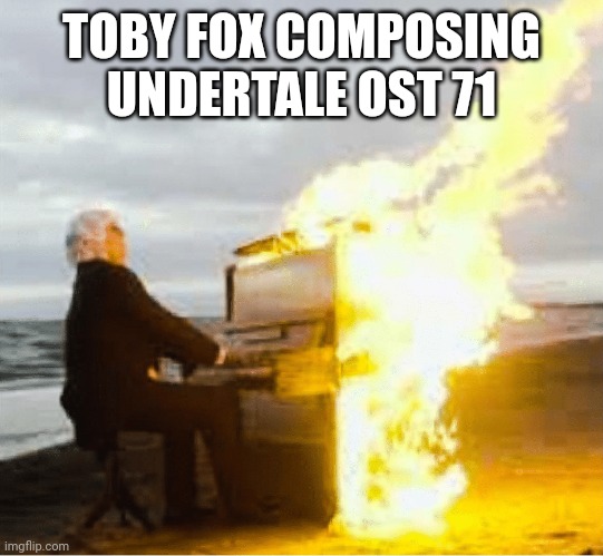 Playing flaming piano | TOBY FOX COMPOSING UNDERTALE OST 71 | image tagged in playing flaming piano | made w/ Imgflip meme maker