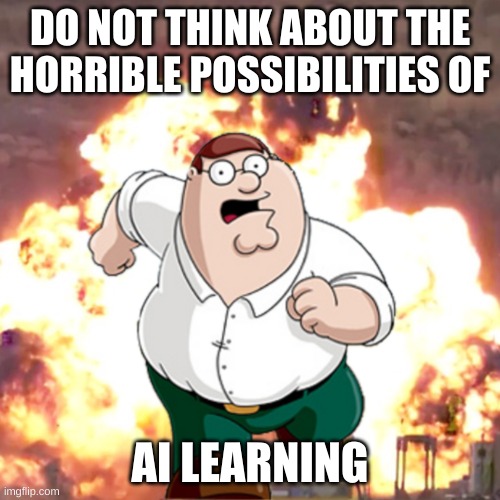 *terminator* |  DO NOT THINK ABOUT THE HORRIBLE POSSIBILITIES OF; AI LEARNING | image tagged in peter g telling you not to do something | made w/ Imgflip meme maker