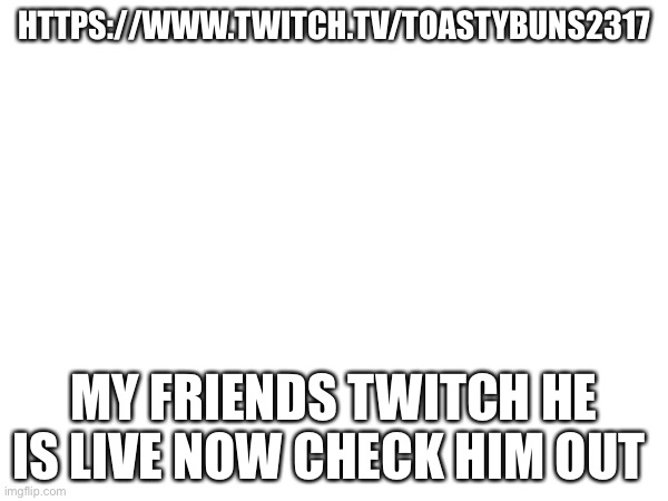 https://www.twitch.tv/toastybuns2317 | HTTPS://WWW.TWITCH.TV/TOASTYBUNS2317; MY FRIENDS TWITCH HE IS LIVE NOW CHECK HIM OUT | made w/ Imgflip meme maker