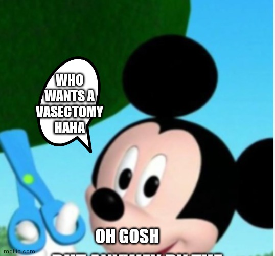 Mickey's coming after your balls | WHO WANTS A VASECTOMY HAHA; OH GOSH | image tagged in funny memes | made w/ Imgflip meme maker