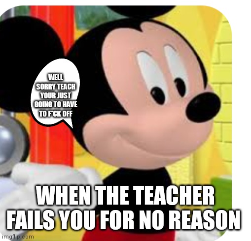 You'll find a way to pass anyway | WELL SORRY TEACH YOUR JUST GOING TO HAVE TO F*CK OFF; WHEN THE TEACHER FAILS YOU FOR NO REASON | image tagged in funny memes | made w/ Imgflip meme maker