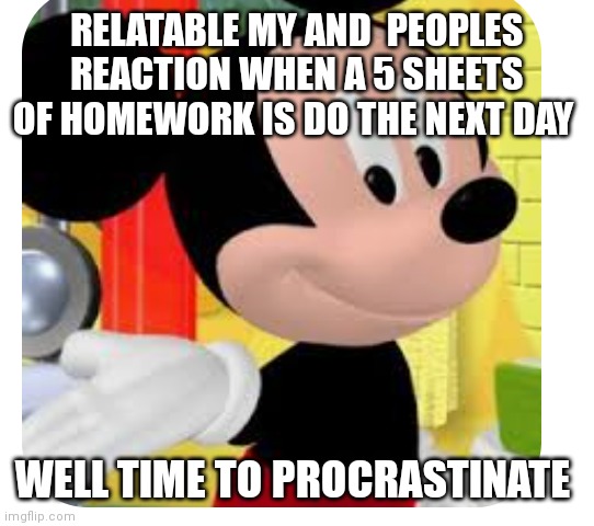 Time to procrastinate | RELATABLE MY AND  PEOPLES REACTION WHEN A 5 SHEETS OF HOMEWORK IS DO THE NEXT DAY; WELL TIME TO PROCRASTINATE | image tagged in funny memes,mickey mouse | made w/ Imgflip meme maker