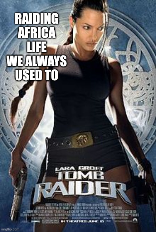 Tomb Raider | RAIDING AFRICA LIFE WE ALWAYS USED TO | image tagged in tomb raider | made w/ Imgflip meme maker