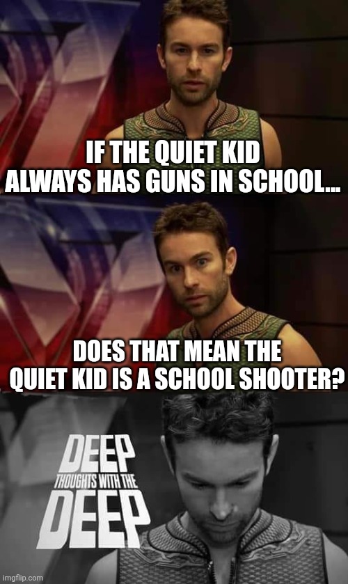 Deep Thoughts with the Deep |  IF THE QUIET KID ALWAYS HAS GUNS IN SCHOOL... DOES THAT MEAN THE QUIET KID IS A SCHOOL SHOOTER? | image tagged in deep thoughts with the deep,quiet kid,deep thoughts | made w/ Imgflip meme maker