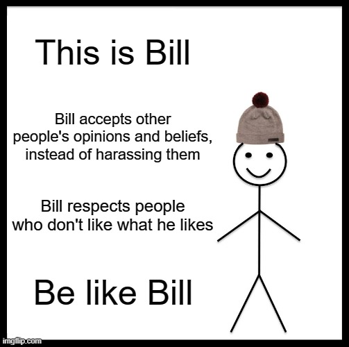 Be like him, please. | This is Bill; Bill accepts other people's opinions and beliefs, instead of harassing them; Bill respects people who don't like what he likes; Be like Bill | image tagged in memes,be like bill | made w/ Imgflip meme maker