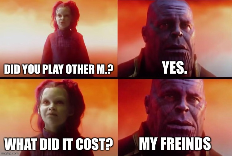 thanos what did it cost | DID YOU PLAY OTHER M.? YES. WHAT DID IT COST? MY FRIENDS | image tagged in thanos what did it cost | made w/ Imgflip meme maker