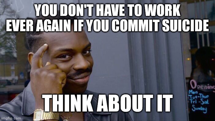 Slave Labour | YOU DON'T HAVE TO WORK EVER AGAIN IF YOU COMMIT SUICIDE; THINK ABOUT IT | image tagged in memes,roll safe think about it | made w/ Imgflip meme maker