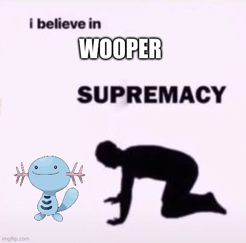 I believe in supremacy | WOOPER | image tagged in i believe in supremacy | made w/ Imgflip meme maker