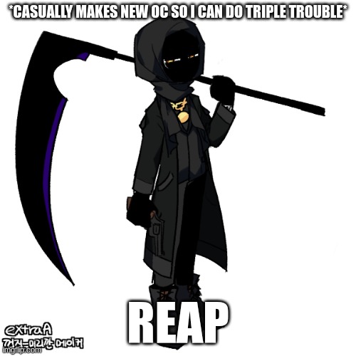 ill put lore in comments (sometime(im gonna play junon.io for a bit)) | *CASUALLY MAKES NEW OC SO I CAN DO TRIPLE TROUBLE*; REAP | made w/ Imgflip meme maker