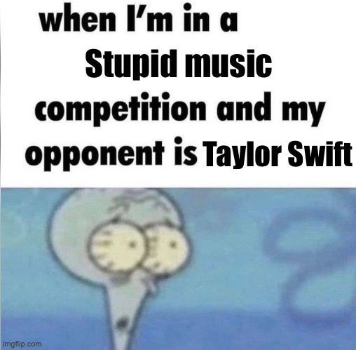 Bruh | Stupid music; Taylor Swift | image tagged in whe i'm in a competition and my opponent is | made w/ Imgflip meme maker