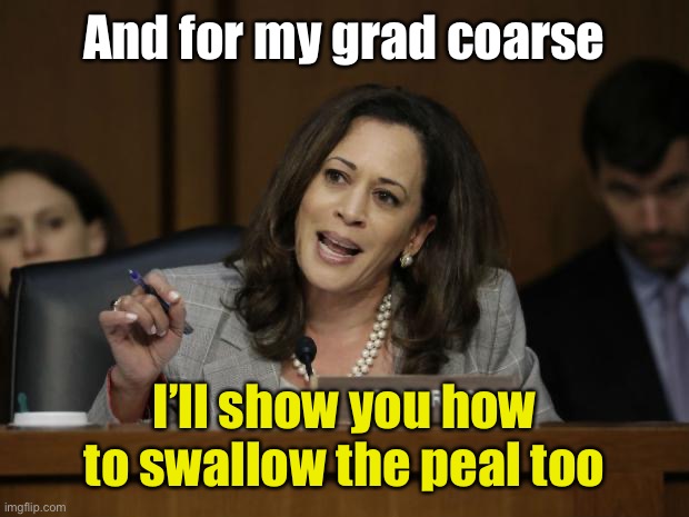 Kamala Harris | And for my grad coarse I’ll show you how to swallow the peal too | image tagged in kamala harris | made w/ Imgflip meme maker