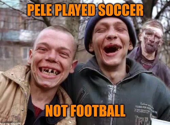 inbred | PELE PLAYED SOCCER NOT FOOTBALL | image tagged in inbred | made w/ Imgflip meme maker