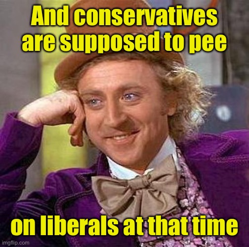 Creepy Condescending Wonka Meme | And conservatives are supposed to pee on liberals at that time | image tagged in memes,creepy condescending wonka | made w/ Imgflip meme maker