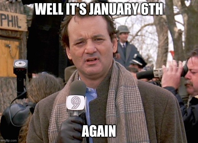 literally the news | WELL IT'S JANUARY 6TH; AGAIN | image tagged in groundhog day,politics,political meme,memes,funny memes | made w/ Imgflip meme maker