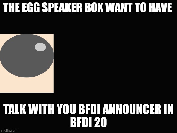 THE EGG SPEAKER BOX WANT TO HAVE; TALK WITH YOU BFDI ANNOUNCER IN
BFDI 20 | made w/ Imgflip meme maker