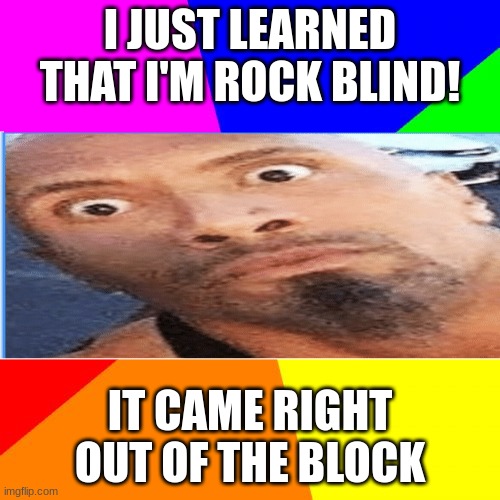 it came right out of the block | I JUST LEARNED THAT I'M ROCK BLIND! IT CAME RIGHT OUT OF THE BLOCK | image tagged in memes | made w/ Imgflip meme maker