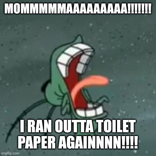 Plankton Screaming 2 | MOMMMMMAAAAAAAAA!!!!!!! I RAN OUTTA TOILET PAPER AGAINNNN!!!! | image tagged in plankton screaming 2 | made w/ Imgflip meme maker
